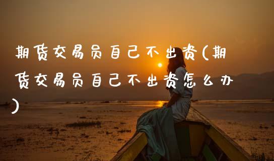 期货交易员自己不出资(期货交易员自己不出资怎么办)_https://www.fansifence.com_中国国际期货_第1张