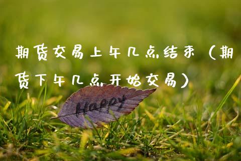 期货交易上午几点结束（期货下午几点开始交易）_https://www.fansifence.com_恒指交易时间_第1张