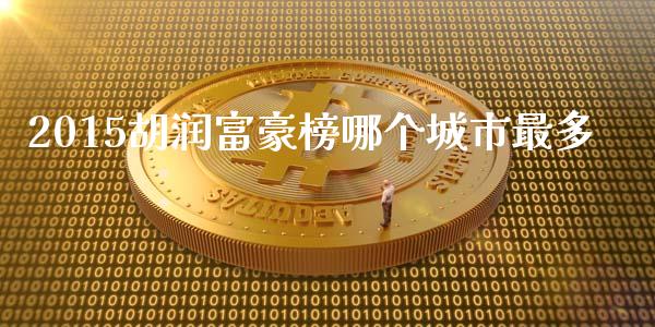 2015胡润富豪榜哪个城市最多_https://www.fansifence.com_中国国际期货_第1张
