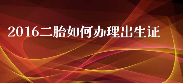 2016二胎如何办理出生证_https://www.fansifence.com_国际期货行情_第1张