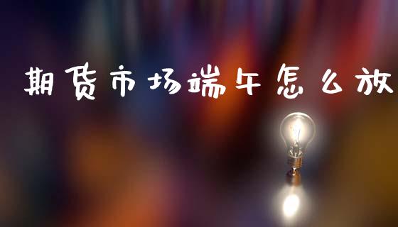 期货市场端午怎么放_https://www.fansifence.com_恒指交易时间_第1张