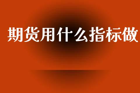 期货用什么指标做_https://www.fansifence.com_中国国际期货_第1张