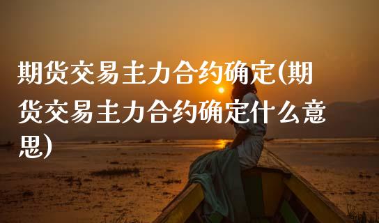 期货交易主力合约确定(期货交易主力合约确定什么意思)_https://www.fansifence.com_国际期货行情_第1张