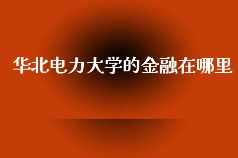 华北电力大学的金融在哪里_https://www.fansifence.com_恒指交易时间_第1张