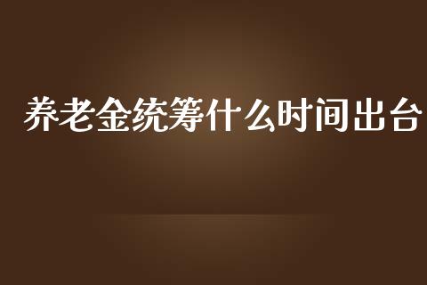 养老金统筹什么时间出台_https://www.fansifence.com_国际期货行情_第1张