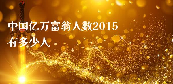 中国亿万富翁人数2015有多少人_https://www.fansifence.com_国际期货_第1张