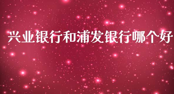 兴业银行和浦发银行哪个好_https://www.fansifence.com_中国国际期货_第1张