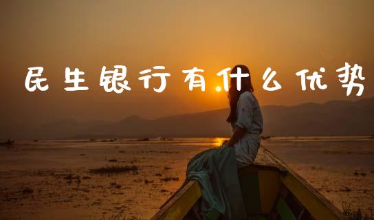 民生银行有什么优势_https://www.fansifence.com_中国国际期货_第1张