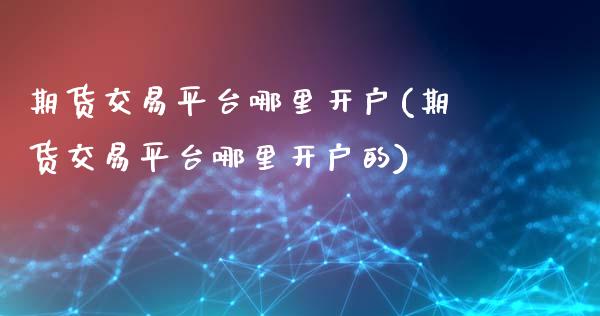 期货交易平台哪里开户(期货交易平台哪里开户的)_https://www.fansifence.com_国际期货行情_第1张