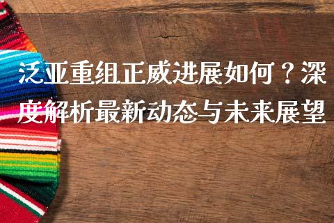 泛亚重组正威进展如何？深度解析最新动态与未来展望_https://www.fansifence.com_恒指交易时间_第1张