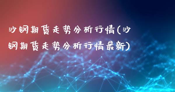 沙钢期货走势分析行情(沙钢期货走势分析行情最新)_https://www.fansifence.com_国际期货行情_第1张