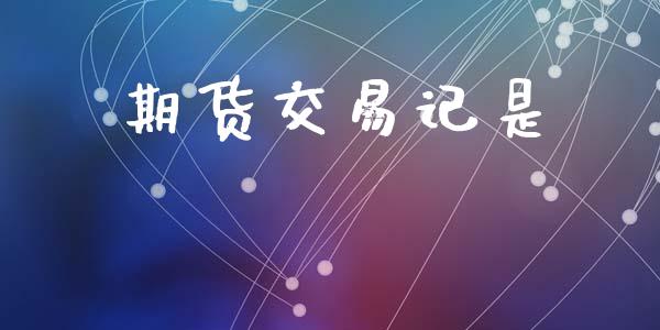 期货交易记是_https://www.fansifence.com_中国国际期货_第1张