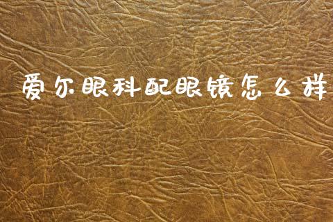 爱尔眼科配眼镜怎么样_https://www.fansifence.com_国际期货_第1张