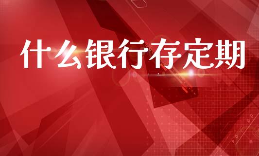 什么银行存定期_https://www.fansifence.com_国际期货_第1张