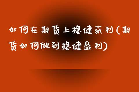 如何在期货上稳健获利(期货如何做到稳健盈利)_https://www.fansifence.com_国际期货行情_第1张