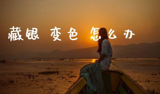 藏银 变色 怎么办_https://www.fansifence.com_国际期货行情_第1张