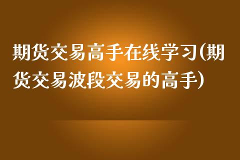 期货交易高手在线学习(期货交易波段交易的高手)_https://www.fansifence.com_恒指交易时间_第1张