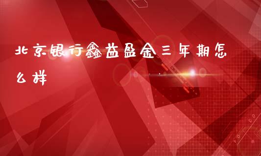 北京银行鑫益盈金三年期怎么样_https://www.fansifence.com_国际期货_第1张