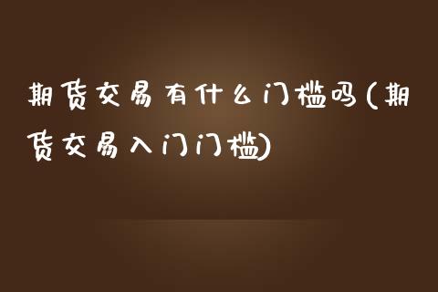 期货交易有什么门槛吗(期货交易入门门槛)_https://www.fansifence.com_国际期货行情_第1张