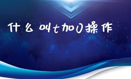 什么叫t加0操作_https://www.fansifence.com_国际期货行情_第1张