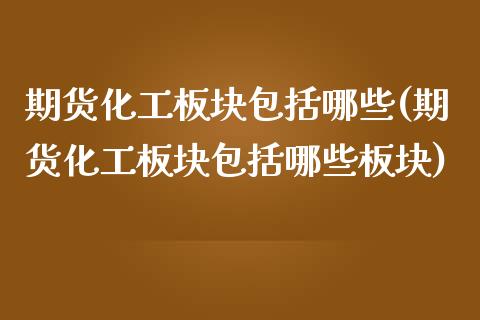 期货化工板块包括哪些(期货化工板块包括哪些板块)_https://www.fansifence.com_国际期货_第1张