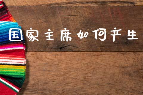 国家主席如何产生_https://www.fansifence.com_恒指交易时间_第1张