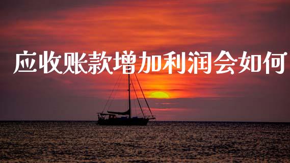 应收账款增加利润会如何_https://www.fansifence.com_国际期货_第1张