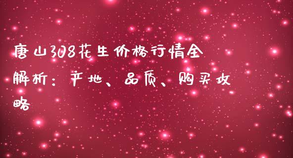 唐山308花生价格行情全解析：产地、品质、购买攻略_https://www.fansifence.com_国际期货_第1张