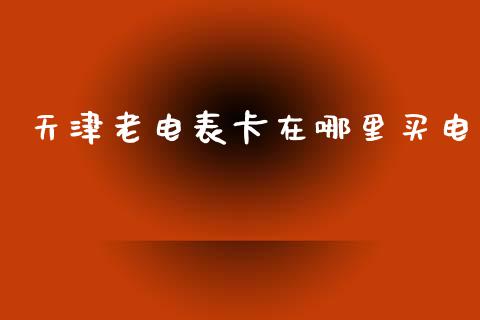 天津老电表卡在哪里买电_https://www.fansifence.com_中国国际期货_第1张