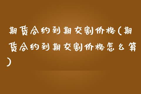 期货合约到期交割价格(期货合约到期交割价格怎么算)_https://www.fansifence.com_国际期货行情_第1张