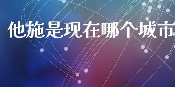 他施是现在哪个城市_https://www.fansifence.com_恒指交易时间_第1张