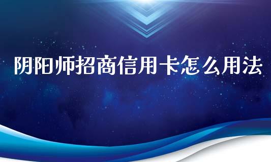 阴阳师招商信用卡怎么用法_https://www.fansifence.com_国际期货_第1张