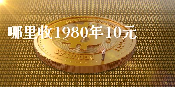 哪里收1980年10元_https://www.fansifence.com_国际期货行情_第1张
