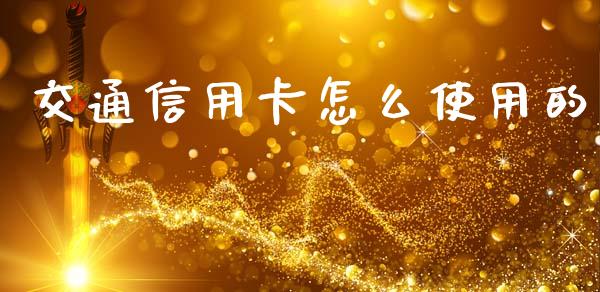 交通信用卡怎么使用的_https://www.fansifence.com_国际期货_第1张