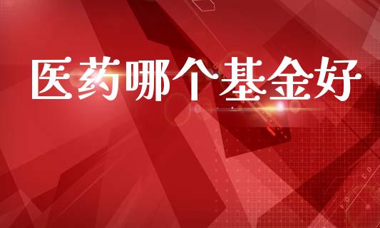 医药哪个基金好_https://www.fansifence.com_国际期货_第1张
