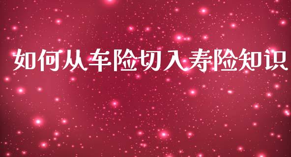 如何从车险切入寿险知识_https://www.fansifence.com_国际期货行情_第1张