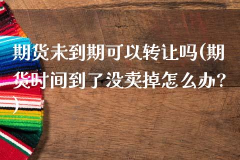 期货未到期可以转让吗(期货时间到了没卖掉怎么办?)_https://www.fansifence.com_中国国际期货_第1张