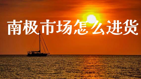 南极市场怎么进货_https://www.fansifence.com_中国国际期货_第1张