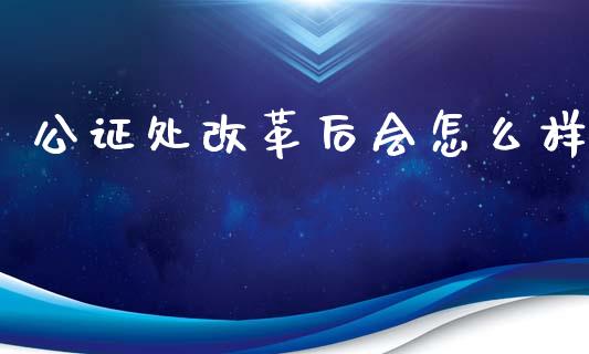 公证处改革后会怎么样_https://www.fansifence.com_中国国际期货_第1张