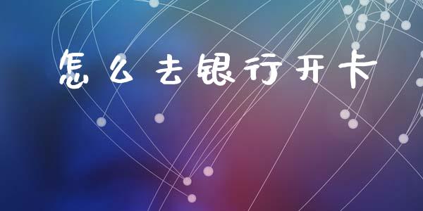 怎么去银行开卡_https://www.fansifence.com_中国国际期货_第1张