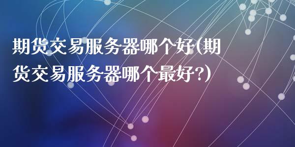 期货交易服务器哪个好(期货交易服务器哪个最好?)_https://www.fansifence.com_中国国际期货_第1张
