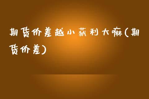 期货价差越小获利大嘛(期货价差)_https://www.fansifence.com_国际期货_第1张