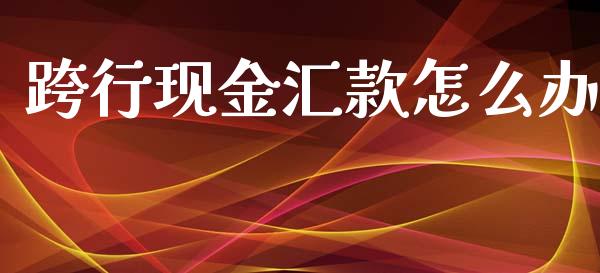 跨行现金汇款怎么办_https://www.fansifence.com_国际期货_第1张