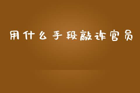 用什么手段敲诈官员_https://www.fansifence.com_恒指交易时间_第1张