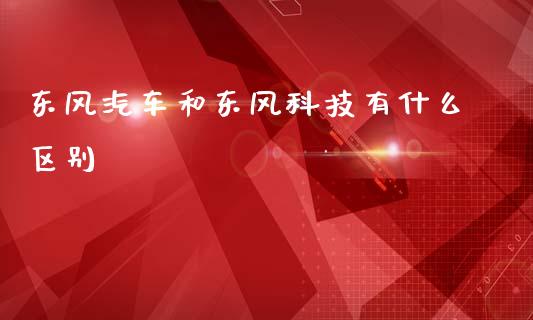 东风汽车和东风科技有什么区别_https://www.fansifence.com_恒指交易时间_第1张
