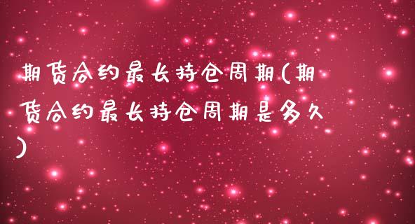 期货合约最长持仓周期(期货合约最长持仓周期是多久)_https://www.fansifence.com_国际期货行情_第1张