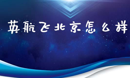 英航飞北京怎么样_https://www.fansifence.com_国际期货行情_第1张