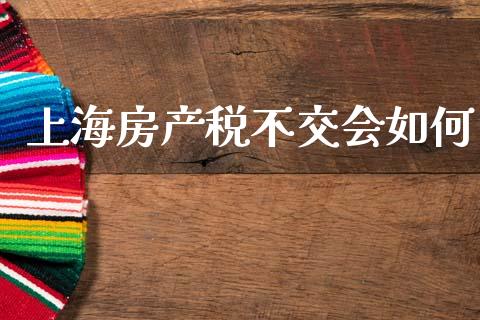 上海房产税不交会如何_https://www.fansifence.com_中国国际期货_第1张