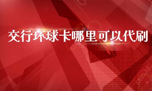 交行环球卡哪里可以代刷_https://www.fansifence.com_中国国际期货_第1张