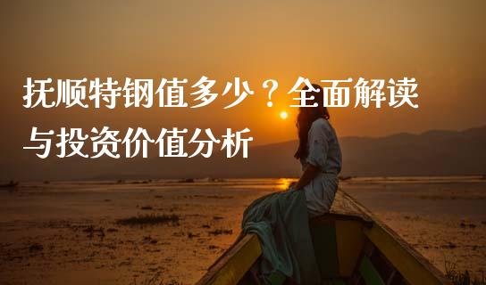 抚顺特钢值多少？全面解读与投资价值分析_https://www.fansifence.com_国际期货行情_第1张
